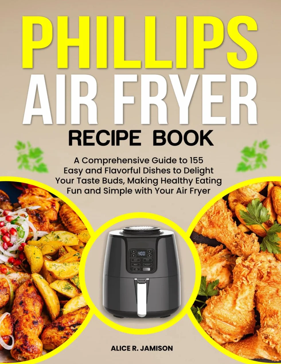 Phillips Air Fryer Recipe Book: A Comprehensive Guide to 155 Easy and Flavorful Dishes to Delight Your Taste Buds, Making Healthy Eating Fun and Simple with Your Air Fryer