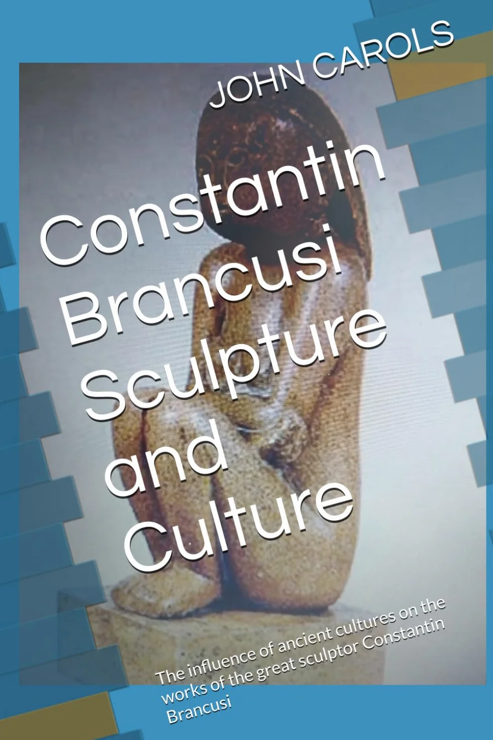 Constantin Brancusi Sculpture and Culture: The influence of ancient cultures on the works of the great sculptor Constantin Brancusi