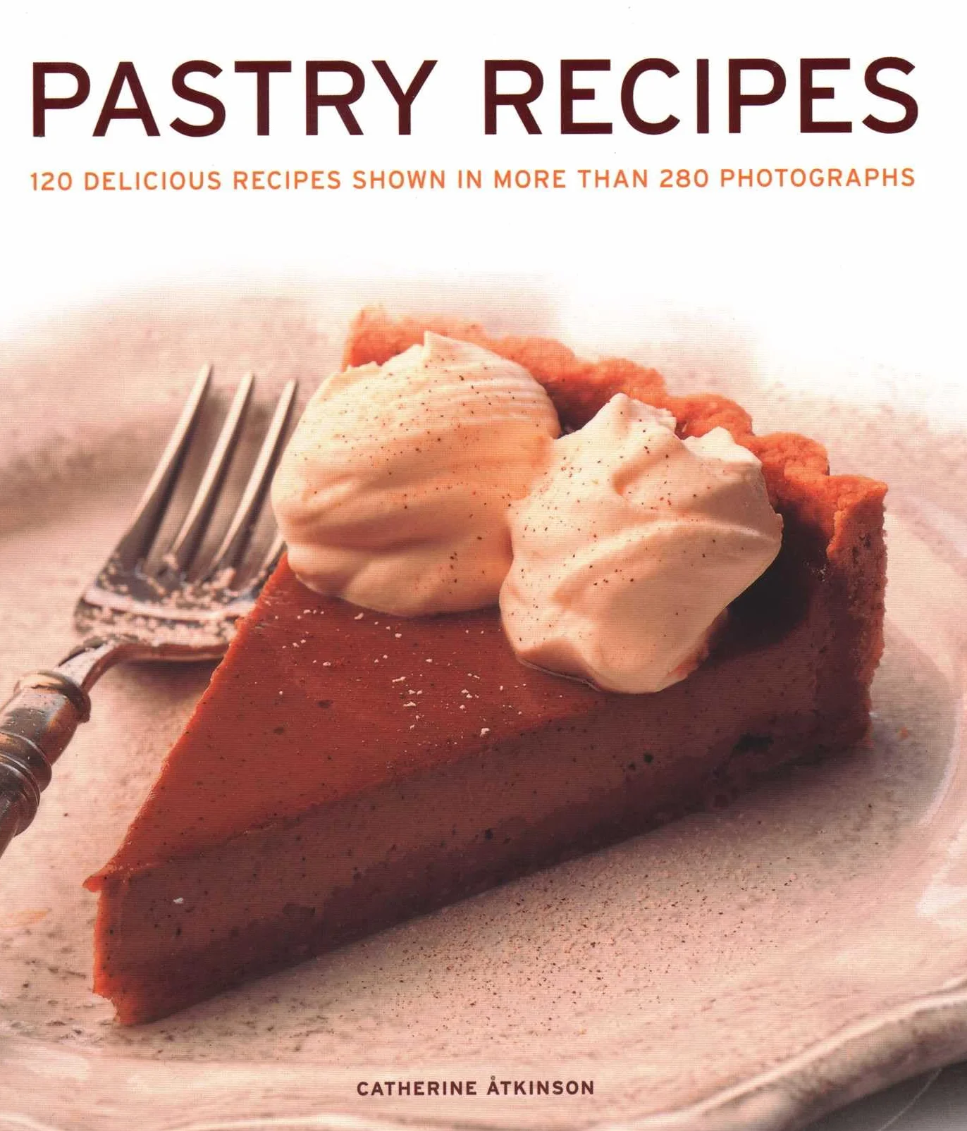 Pastry Recipes: 120 Delicious Recipes Shown in More Than 280 Photographs