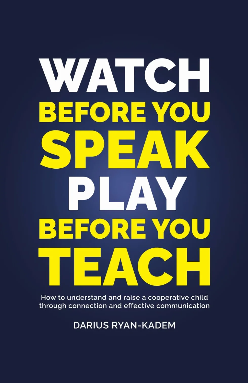 Watch before you Speak, Play before you Teach: How to understand and raise a cooperative child through connection and effective communication