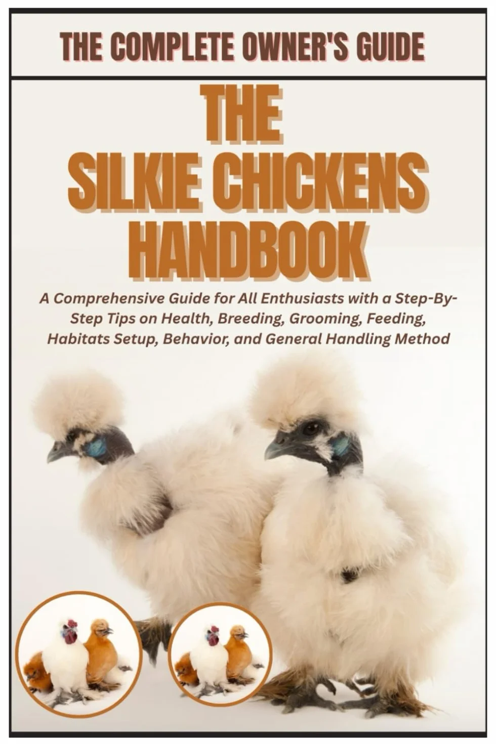 The Silkie Chickens Handbook: A Comprehensive Guide for All Enthusiasts with a Step-By-Step Tips on Health, Breeding, Grooming, Feeding, Habitats Setup, Behavior, and General Handling Method