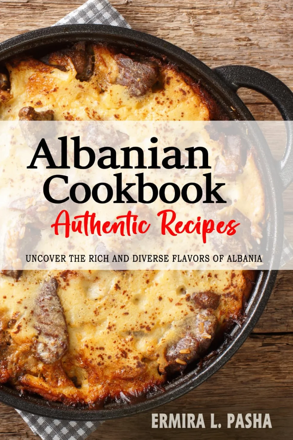 Albanian Cookbook - Uncover the Rich and Diverse Flavors of Albania: The Collection of Traditional and Authentic Albanian Recipes Passed Down from Generations