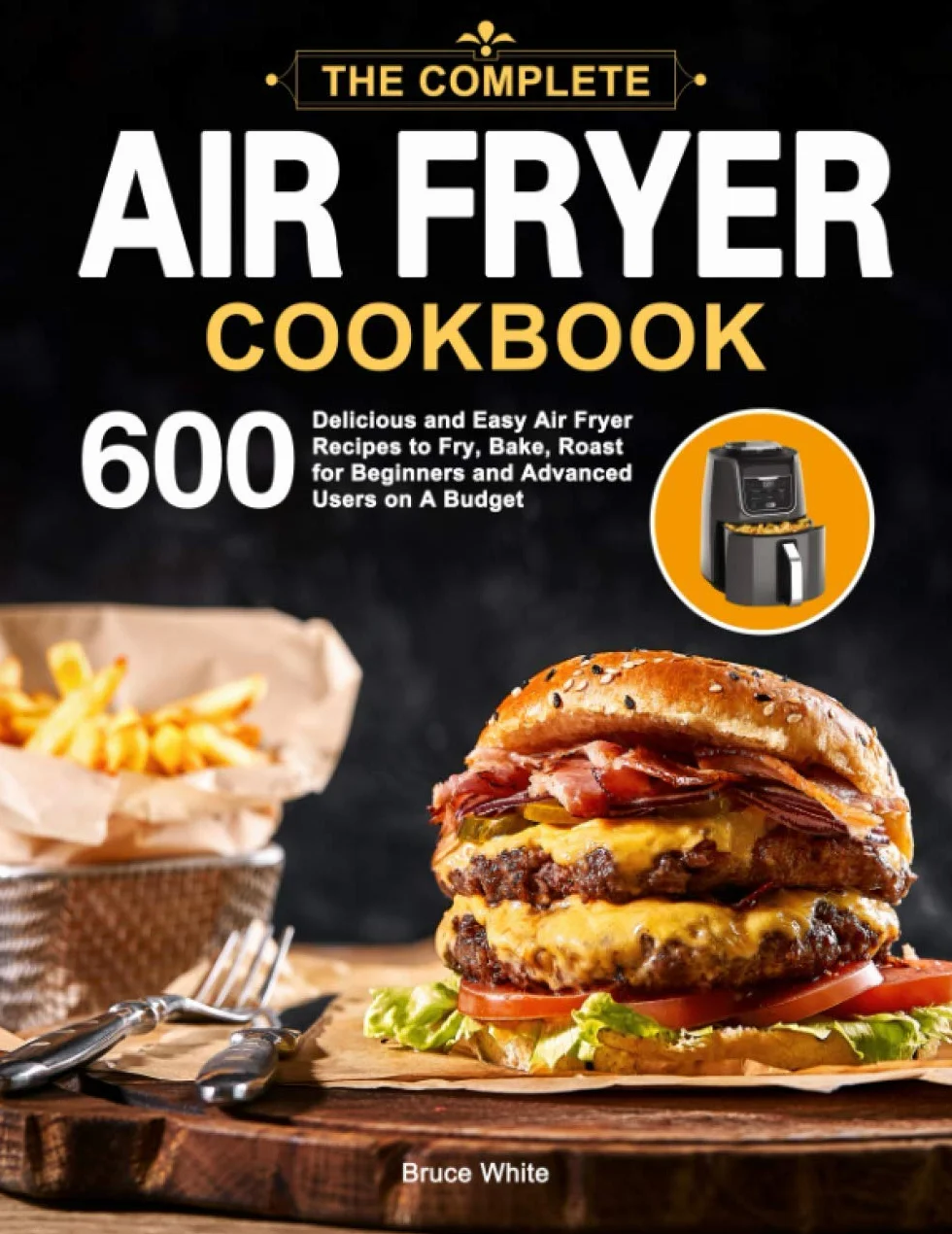 The Complete Air Fryer Cookbook: 600 Delicious and Easy Air Fryer Recipes to Fry, Bake, Roast for Beginners and Advanced Users on A Budget