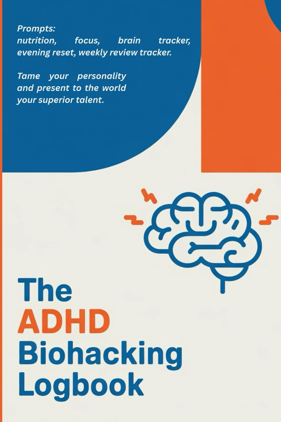 The ADHD Biohacking Logbook.: Prompts: nutrition, focus, brain tracker, evening reset, weekly review tracker. Tame your personality and present to the world your superior talent.