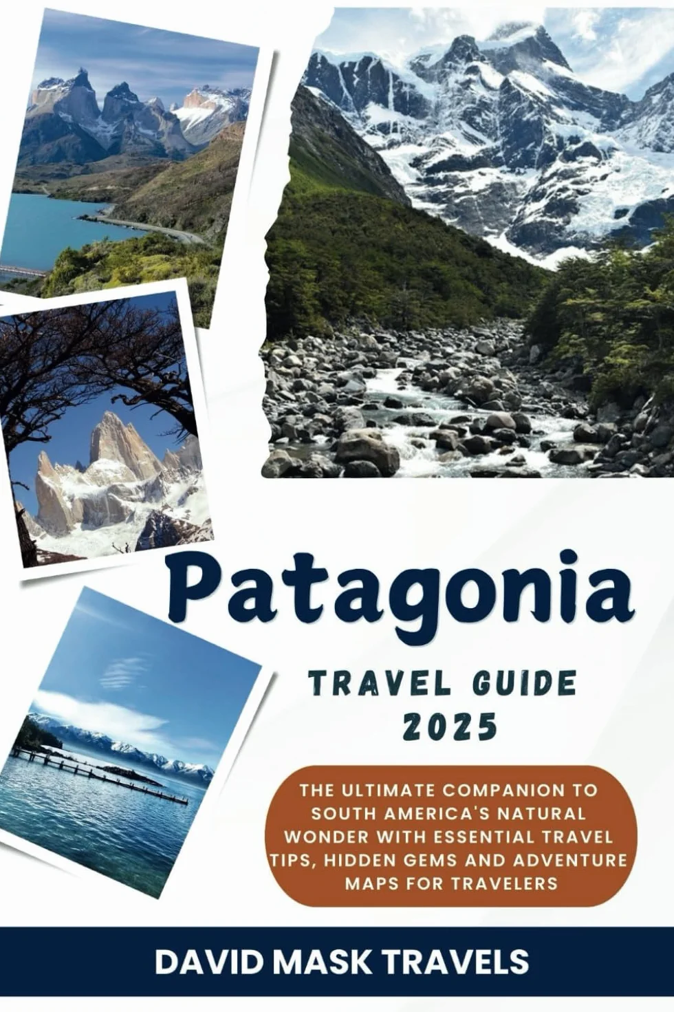Patagonia Travel Guide 2025: The Ultimate Companion to South America's Natural Wonder with Essential Travel Tips, Hidden Gems and Adventure Maps for Travelers